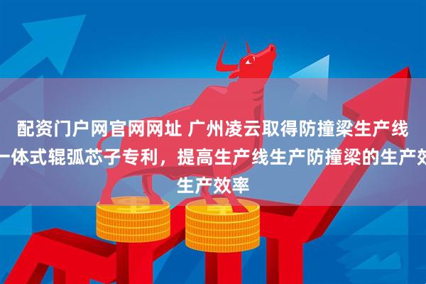 配资门户网官网网址 广州凌云取得防撞梁生产线的一体式辊弧芯子专利，提高生产线生产防撞梁的生产效率