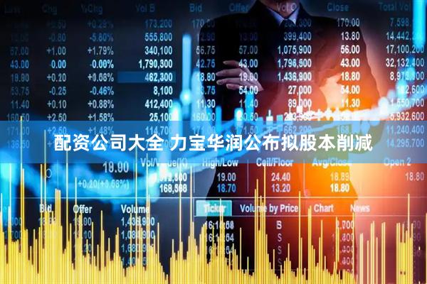配资公司大全 力宝华润公布拟股本削减