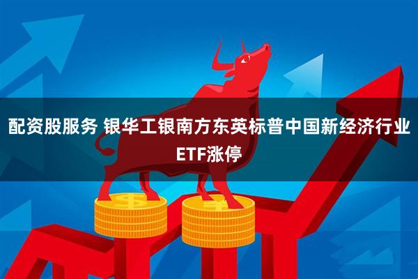 配资股服务 银华工银南方东英标普中国新经济行业ETF涨停