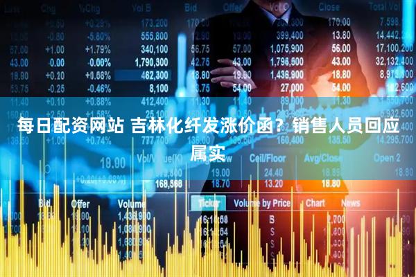 每日配资网站 吉林化纤发涨价函？销售人员回应属实