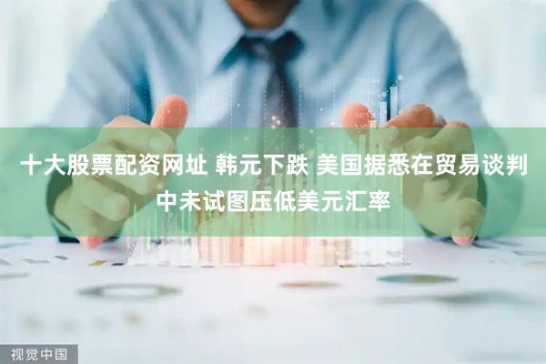 十大股票配资网址 韩元下跌 美国据悉在贸易谈判中未试图压低美元汇率