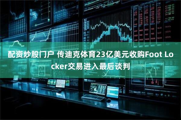 配资炒股门户 传迪克体育23亿美元收购Foot Locker交易进入最后谈判