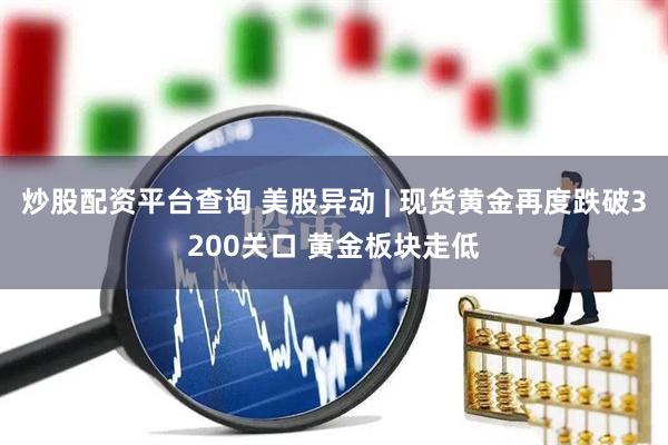 炒股配资平台查询 美股异动 | 现货黄金再度跌破3200关口 黄金板块走低