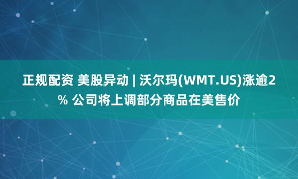 正规配资 美股异动 | 沃尔玛(WMT.US)涨逾2% 公司将上调部分商品在美售价