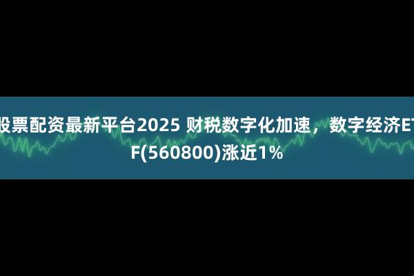 股票配资最新平台2025 财税数字化加速，数字经济ETF(560800)涨近1%