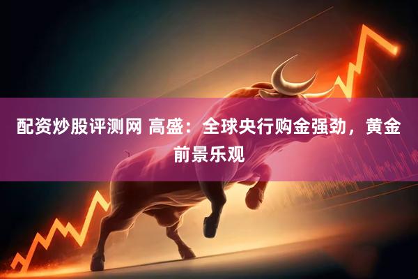 配资炒股评测网 高盛：全球央行购金强劲，黄金前景乐观