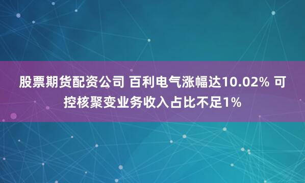 股票期货配资公司 百利电气涨幅达10.02% 可控核聚变业务收入占比不足1%