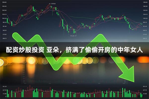 配资炒股投资 亚朵，挤满了偷偷开房的中年女人