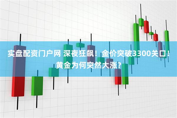 实盘配资门户网 深夜狂飙！金价突破3300关口！黄金为何突然大涨？