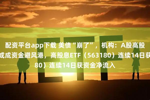 配资平台app下载 美债“崩了”，机构：A股高股息防御板块或成资金避风港，高股息ETF（563180）连续14日获资金净流入