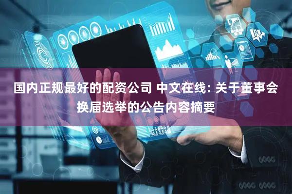 国内正规最好的配资公司 中文在线: 关于董事会换届选举的公告内容摘要