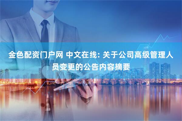 金色配资门户网 中文在线: 关于公司高级管理人员变更的公告内容摘要