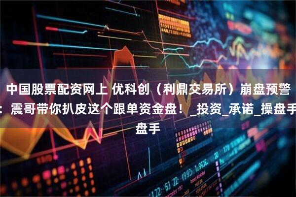 中国股票配资网上 优科创（利鼎交易所）崩盘预警：震哥带你扒皮这个跟单资金盘！_投资_承诺_操盘手