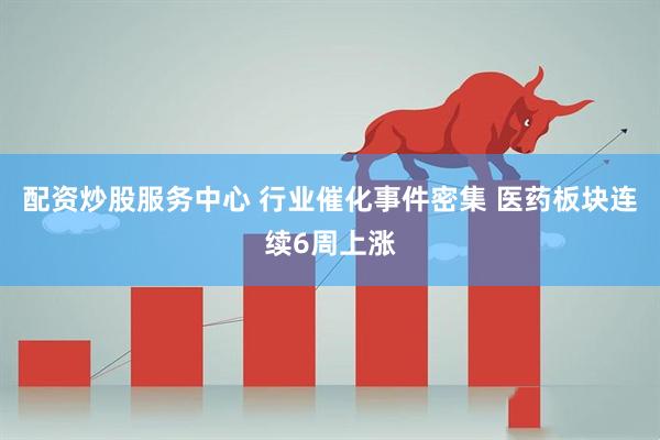 配资炒股服务中心 行业催化事件密集 医药板块连续6周上涨
