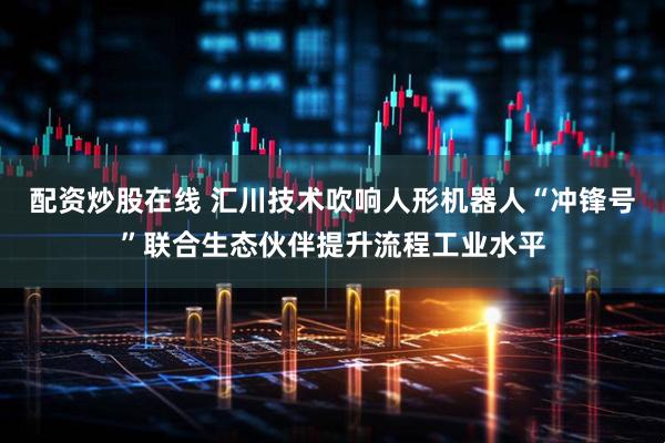 配资炒股在线 汇川技术吹响人形机器人“冲锋号”联合生态伙伴提升流程工业水平
