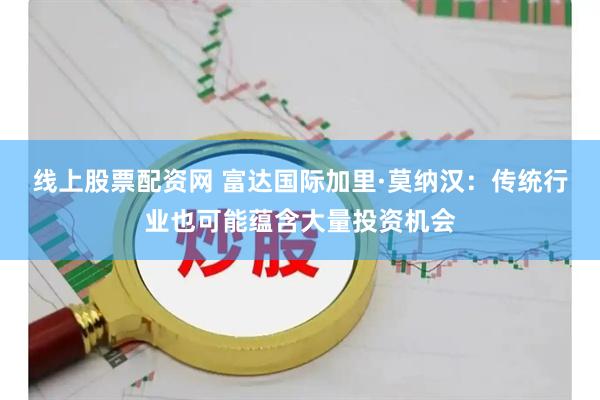 线上股票配资网 富达国际加里·莫纳汉：传统行业也可能蕴含大量投资机会