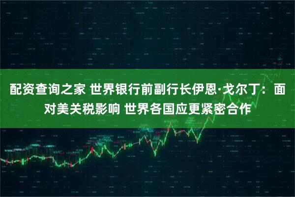 配资查询之家 世界银行前副行长伊恩·戈尔丁：面对美关税影响 世界各国应更紧密合作