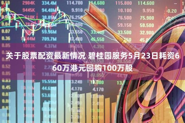 关于股票配资最新情况 碧桂园服务5月23日耗资660万港元回购100万股