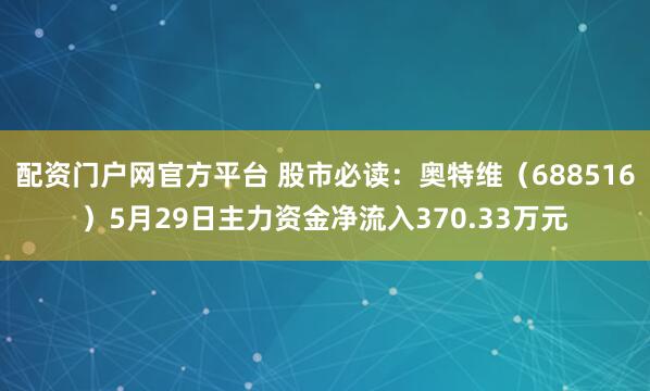 配资门户网官方平台 股市必读：奥特维（688516）5月29日主力资金净流入370.33万元