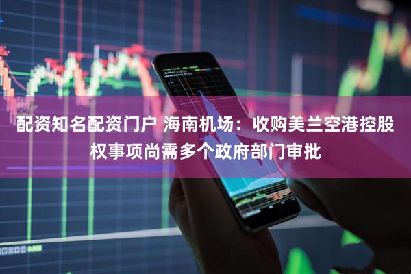 配资知名配资门户 海南机场：收购美兰空港控股权事项尚需多个政府部门审批