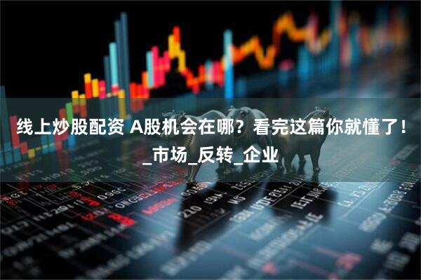 线上炒股配资 A股机会在哪？看完这篇你就懂了！_市场_反转_企业