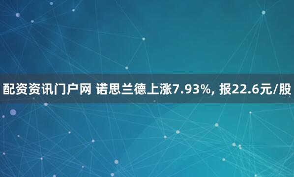 配资资讯门户网 诺思兰德上涨7.93%, 报22.6元/股
