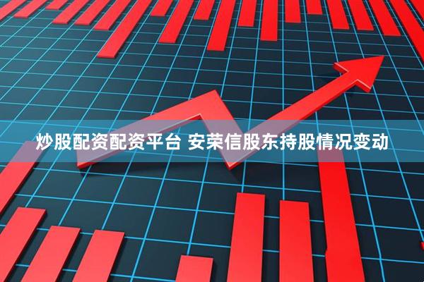 炒股配资配资平台 安荣信股东持股情况变动
