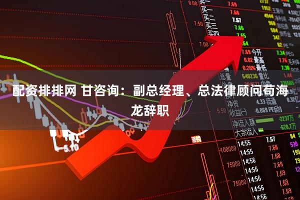 配资排排网 甘咨询：副总经理、总法律顾问苟海龙辞职