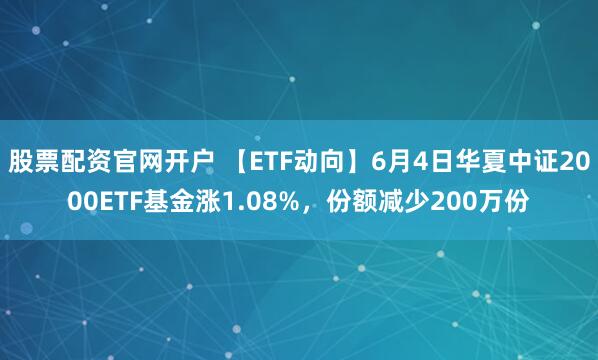股票配资官网开户 【ETF动向】6月4日华夏中证2000ETF基金涨1.08%，份额减少200万份
