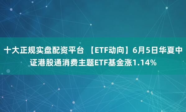 十大正规实盘配资平台 【ETF动向】6月5日华夏中证港股通消费主题ETF基金涨1.14%