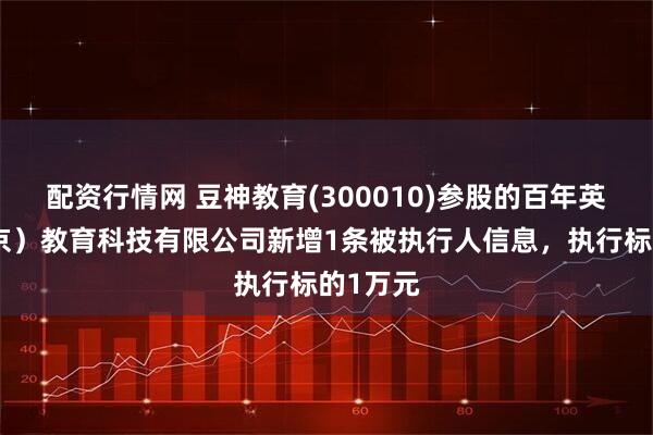 配资行情网 豆神教育(300010)参股的百年英才（北京）教育科技有限公司新增1条被执行人信息，执行标的1万元