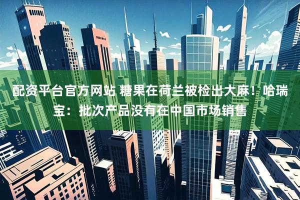 配资平台官方网站 糖果在荷兰被检出大麻！哈瑞宝：批次产品没有在中国市场销售
