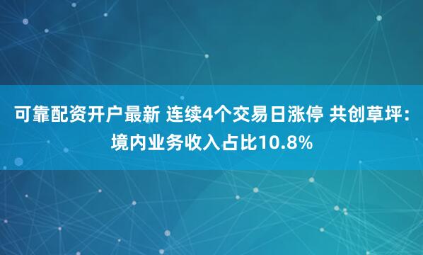 可靠配资开户最新 连续4个交易日涨停 共创草坪：境内业务收入占比10.8%