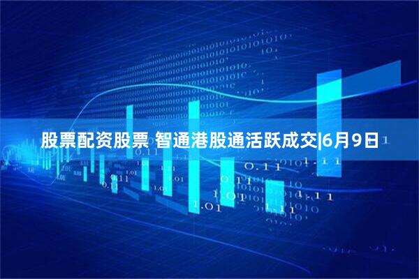 股票配资股票 智通港股通活跃成交|6月9日
