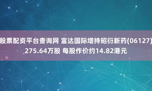 股票配资平台查询网 富达国际增持昭衍新药(06127)275.64万股 每股作价约14.82港元