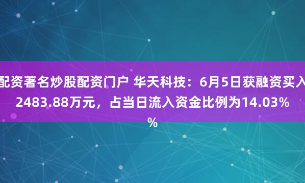 配资著名炒股配资门户 华天科技：6月5日获融资买入2483.88万元，占当日流入资金比例为14.03%