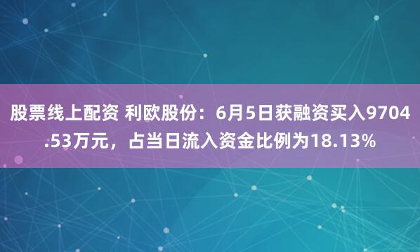 股票线上配资 利欧股份：6月5日获融资买入9704.53万元，占当日流入资金比例为18.13%