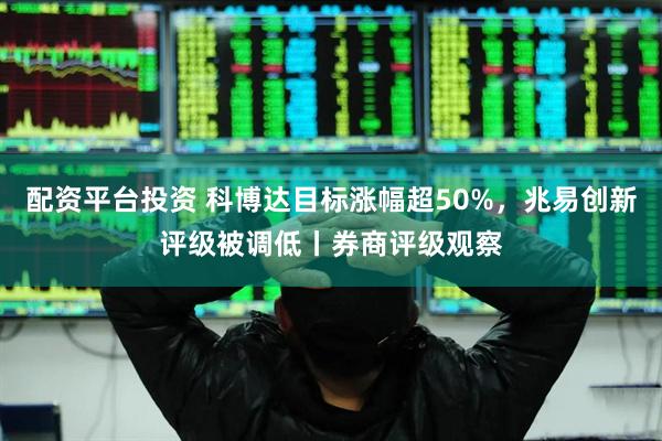 配资平台投资 科博达目标涨幅超50%，兆易创新评级被调低丨券商评级观察