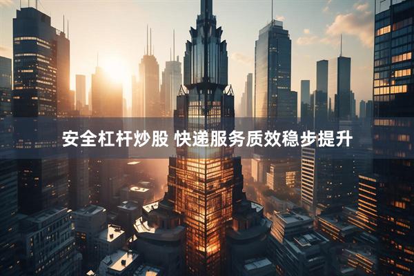 安全杠杆炒股 快递服务质效稳步提升