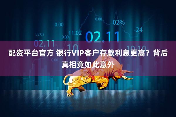 配资平台官方 银行VIP客户存款利息更高？背后真相竟如此意外