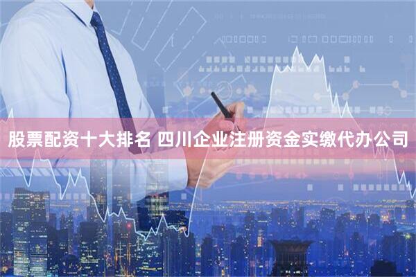 股票配资十大排名 四川企业注册资金实缴代办公司