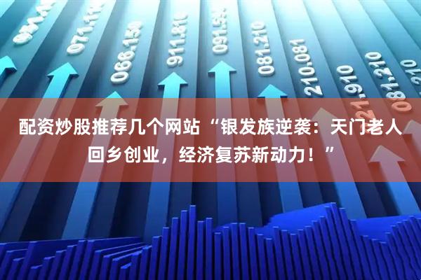 配资炒股推荐几个网站 “银发族逆袭：天门老人回乡创业，经济复苏新动力！”
