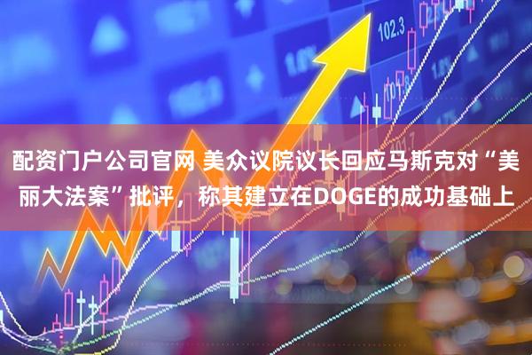 配资门户公司官网 美众议院议长回应马斯克对“美丽大法案”批评，称其建立在DOGE的成功基础上