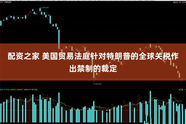 配资之家 美国贸易法庭针对特朗普的全球关税作出禁制的裁定