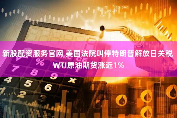 新股配资服务官网 美国法院叫停特朗普解放日关税 WTI原油期货涨近1%