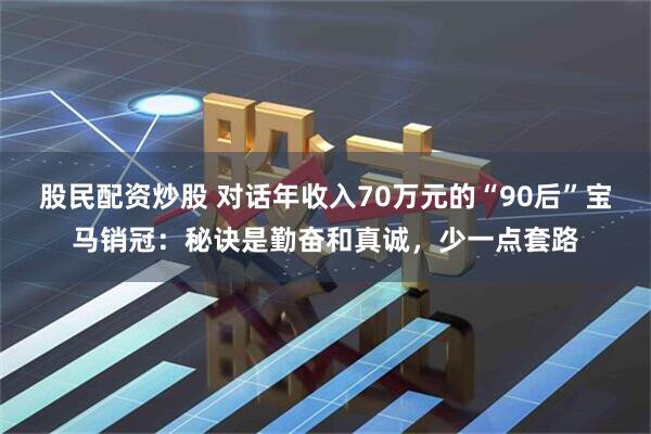 股民配资炒股 对话年收入70万元的“90后”宝马销冠：秘诀是勤奋和真诚，少一点套路