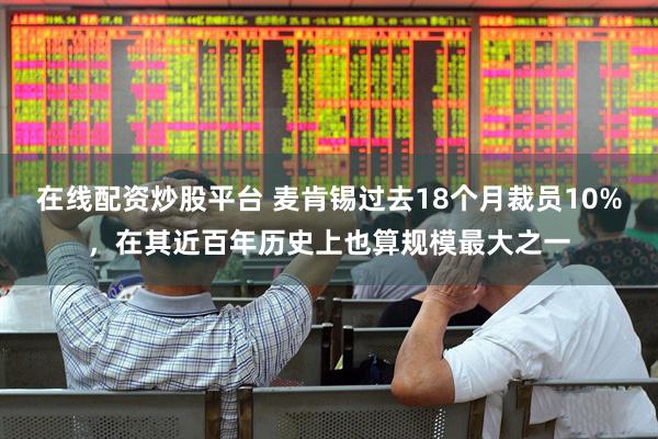 在线配资炒股平台 麦肯锡过去18个月裁员10%，在其近百年历史上也算规模最大之一