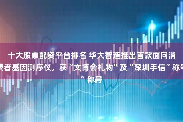 十大股票配资平台排名 华大智造推出首款面向消费者基因测序仪，获“文博会礼物”及“深圳手信”称号