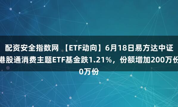 配资安全指数网 【ETF动向】6月18日易方达中证港股通消费主题ETF基金跌1.21%，份额增加200万份