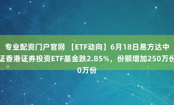专业配资门户官网 【ETF动向】6月18日易方达中证香港证券投资ETF基金跌2.85%，份额增加250万份